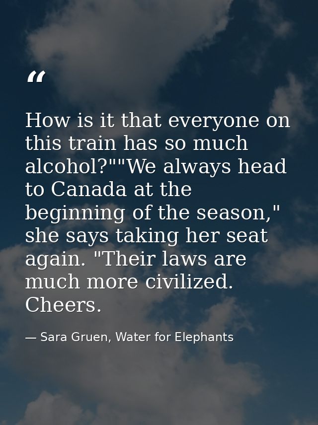 How is it that everyone on this train has so much alcohol?""We always head to Canada at the beginning of the season," sh — Sara Gruen, Water for Elephants