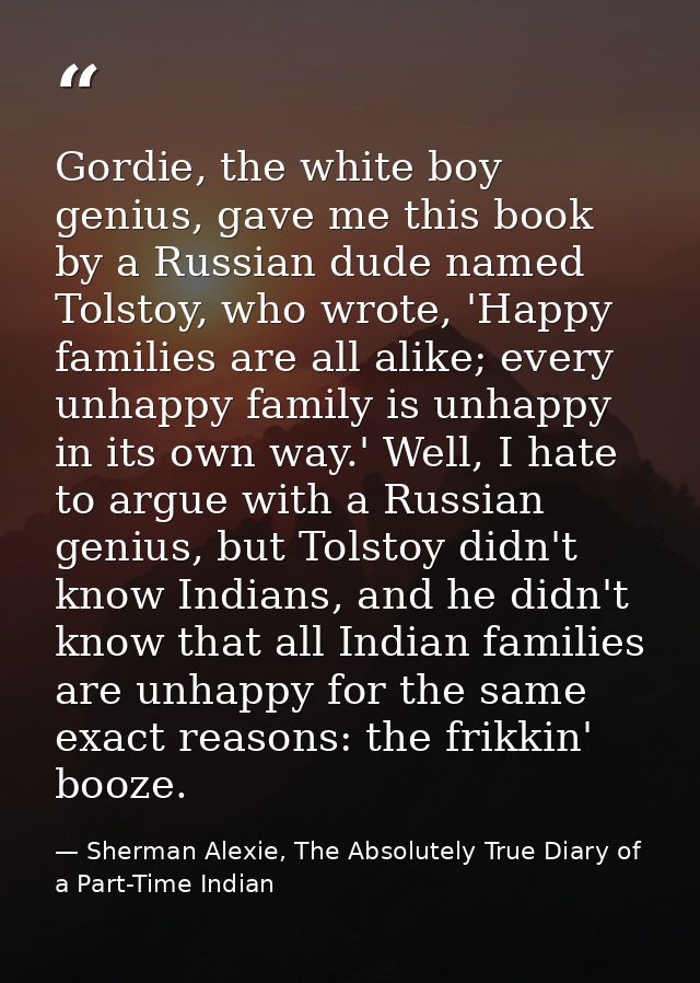 Gordie, the white boy genius, gave me this book by a Russian dude named Tolstoy, who wrote, 'Happy families are all alik — Sherman Alexie, The Absolutely True Diary of a Part-Time Indian
