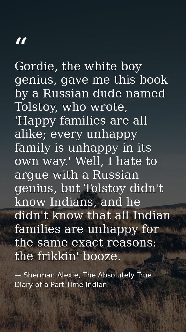 Gordie, the white boy genius, gave me this book by a Russian dude named Tolstoy, who wrote, 'Happy families are all alik — Sherman Alexie, The Absolutely True Diary of a Part-Time Indian