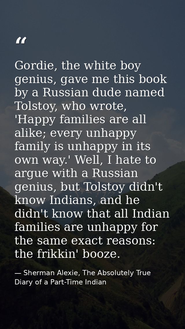 Gordie, the white boy genius, gave me this book by a Russian dude named Tolstoy, who wrote, 'Happy families are all alik — Sherman Alexie, The Absolutely True Diary of a Part-Time Indian