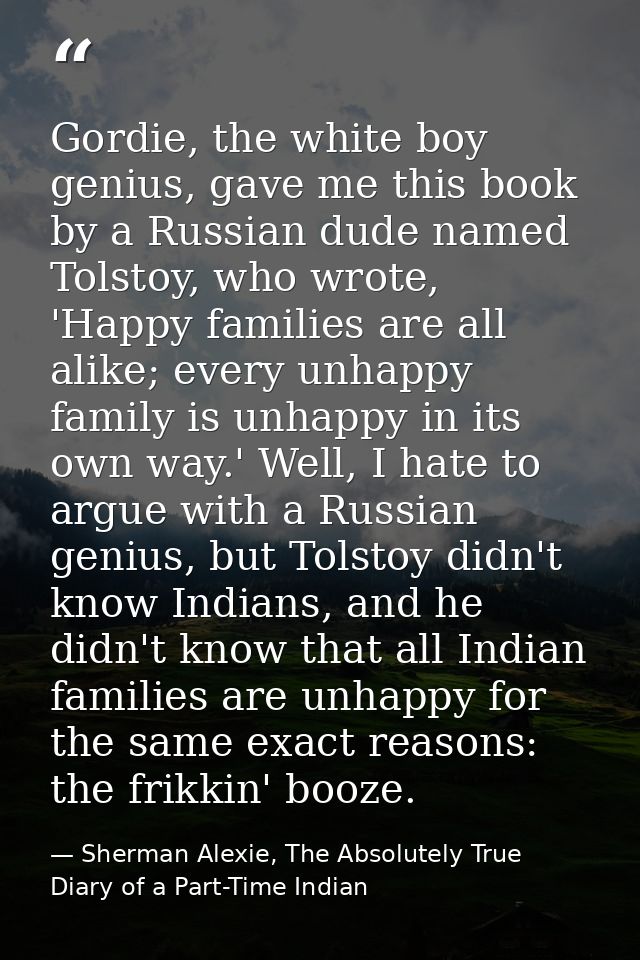 Gordie, the white boy genius, gave me this book by a Russian dude named Tolstoy, who wrote, 'Happy families are all alik — Sherman Alexie, The Absolutely True Diary of a Part-Time Indian
