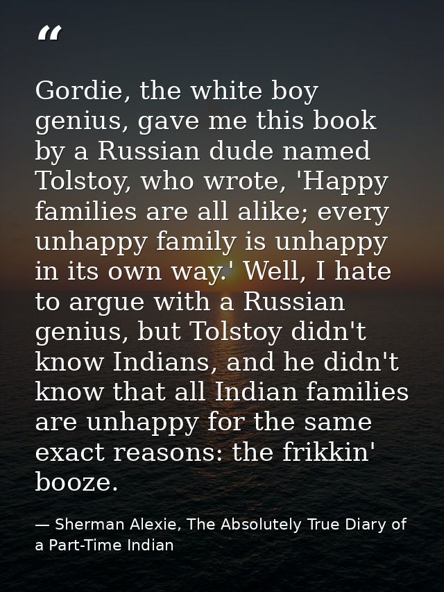 Gordie, the white boy genius, gave me this book by a Russian dude named Tolstoy, who wrote, 'Happy families are all alik — Sherman Alexie, The Absolutely True Diary of a Part-Time Indian