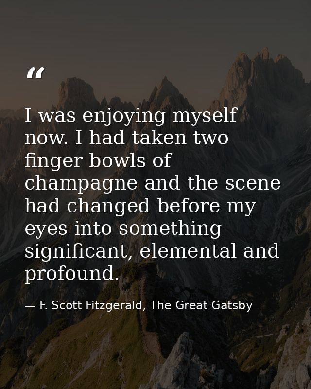 I was enjoying myself now. I had taken two finger bowls of champagne and the scene had changed before my eyes into somet — F. Scott Fitzgerald, The Great Gatsby