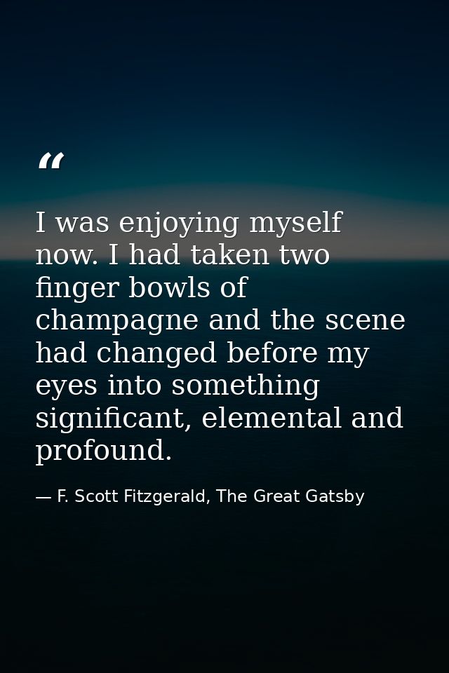 I was enjoying myself now. I had taken two finger bowls of champagne and the scene had changed before my eyes into somet — F. Scott Fitzgerald, The Great Gatsby