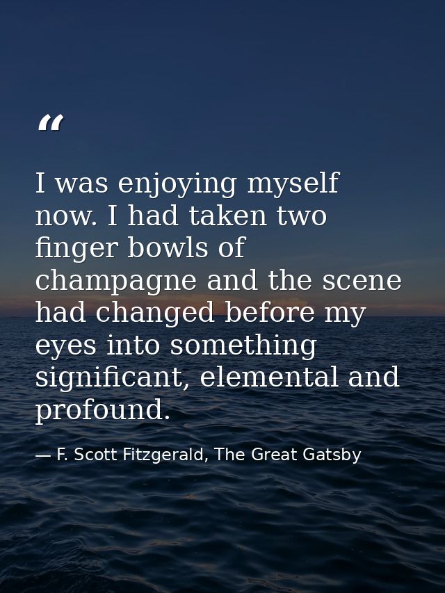 I was enjoying myself now. I had taken two finger bowls of champagne and the scene had changed before my eyes into somet — F. Scott Fitzgerald, The Great Gatsby