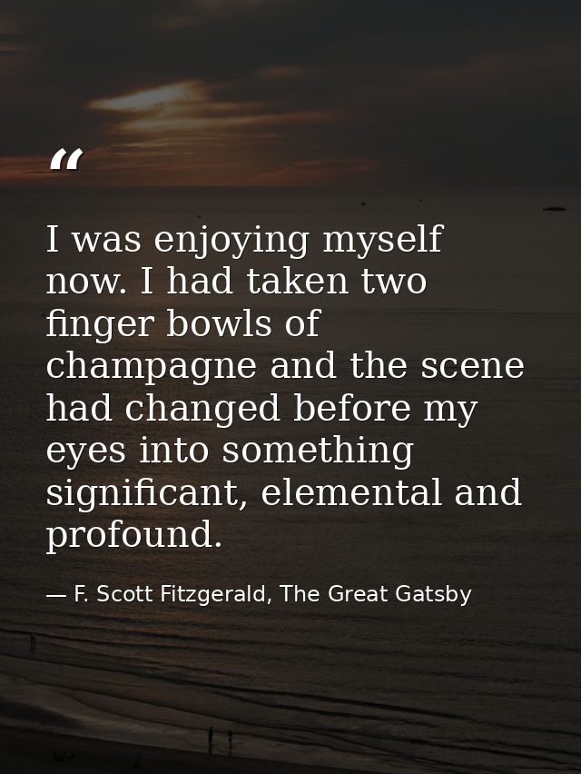 I was enjoying myself now. I had taken two finger bowls of champagne and the scene had changed before my eyes into somet — F. Scott Fitzgerald, The Great Gatsby