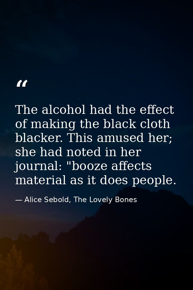 The alcohol had the effect of making the black cloth blacker. This amused her; she had noted in her journal: "booze affe — Alice Sebold, The Lovely Bones