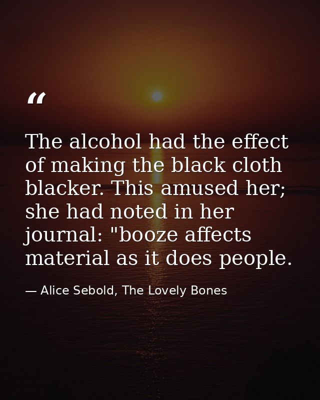 The alcohol had the effect of making the black cloth blacker. This amused her; she had noted in her journal: "booze affe — Alice Sebold, The Lovely Bones