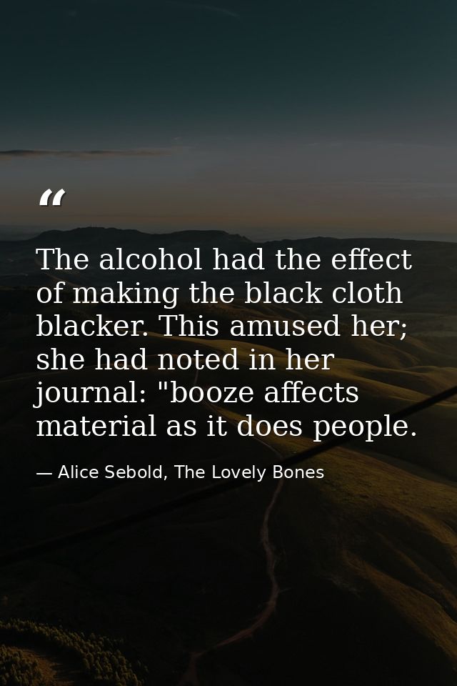The alcohol had the effect of making the black cloth blacker. This amused her; she had noted in her journal: "booze affe — Alice Sebold, The Lovely Bones