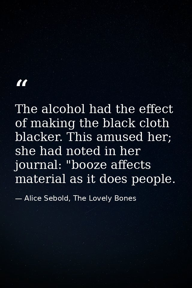The alcohol had the effect of making the black cloth blacker. This amused her; she had noted in her journal: "booze affe — Alice Sebold, The Lovely Bones