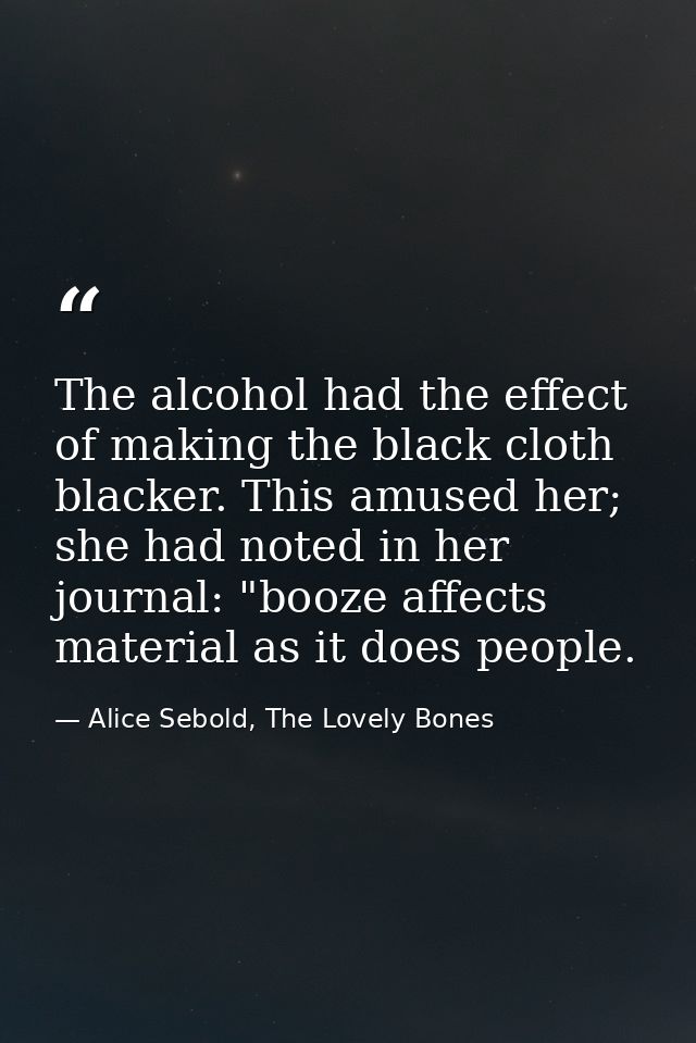 The alcohol had the effect of making the black cloth blacker. This amused her; she had noted in her journal: "booze affe — Alice Sebold, The Lovely Bones