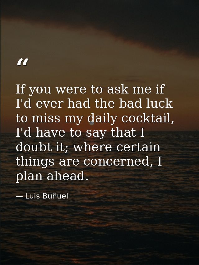 If you were to ask me if I'd ever had the bad luck to miss my daily cocktail, I'd have to say that I doubt it; where cer — Luis Buñuel