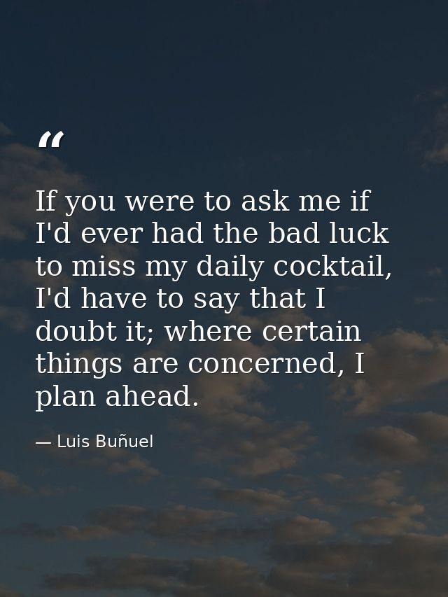If you were to ask me if I'd ever had the bad luck to miss my daily cocktail, I'd have to say that I doubt it; where cer — Luis Buñuel