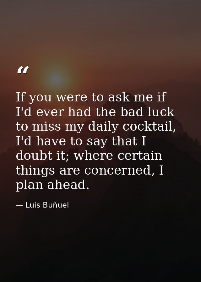 If you were to ask me if I'd ever had the bad luck to miss my daily cocktail, I'd have to say that I doubt it; where cer — Luis Buñuel