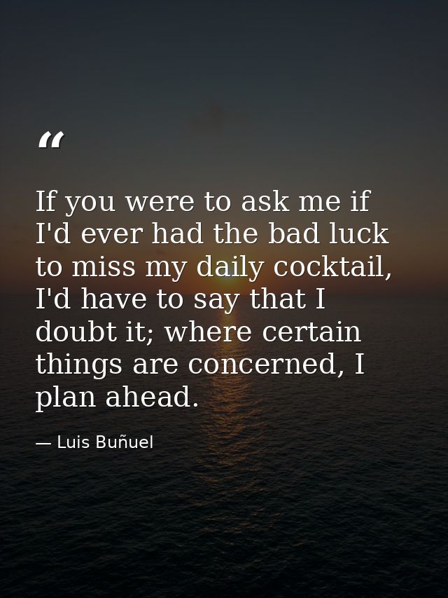 If you were to ask me if I'd ever had the bad luck to miss my daily cocktail, I'd have to say that I doubt it; where cer — Luis Buñuel