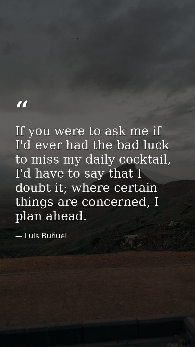 If you were to ask me if I'd ever had the bad luck to miss my daily cocktail, I'd have to say that I doubt it; where cer — Luis Buñuel