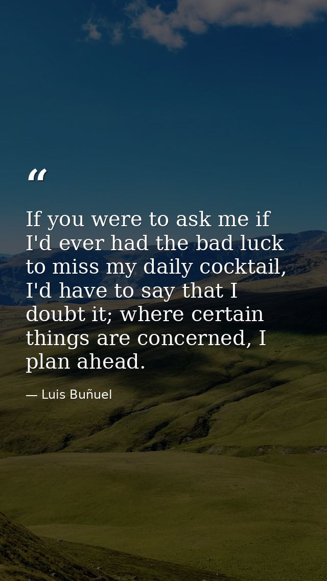 If you were to ask me if I'd ever had the bad luck to miss my daily cocktail, I'd have to say that I doubt it; where cer — Luis Buñuel