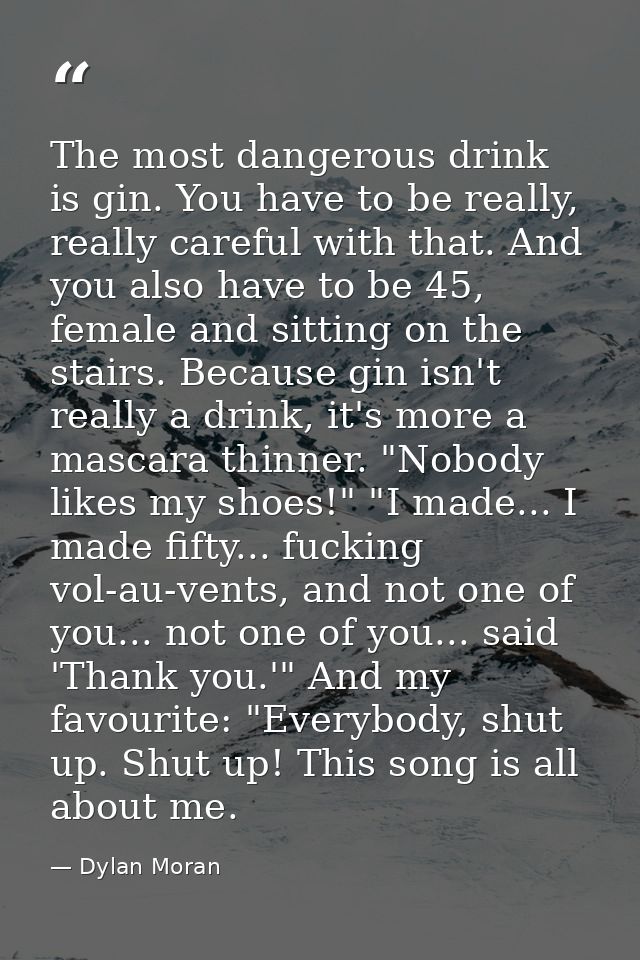 The most dangerous drink is gin. You have to be really, really careful with that. And you also have to be 45, female and — Dylan Moran