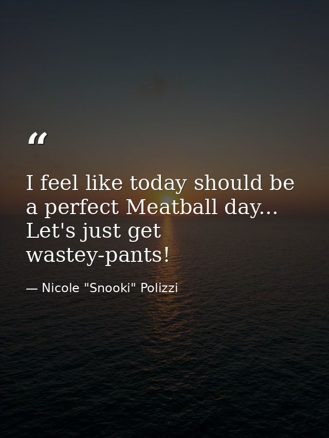 I feel like today should be a perfect Meatball day... Let's just get wastey-pants! — Nicole "Snooki" Polizzi