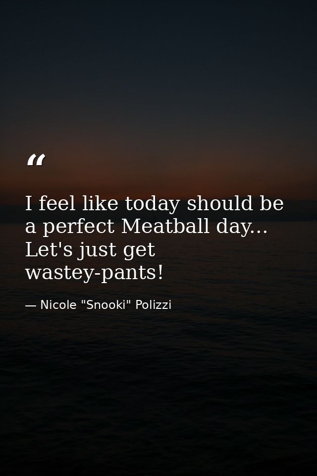 I feel like today should be a perfect Meatball day... Let's just get wastey-pants! — Nicole "Snooki" Polizzi