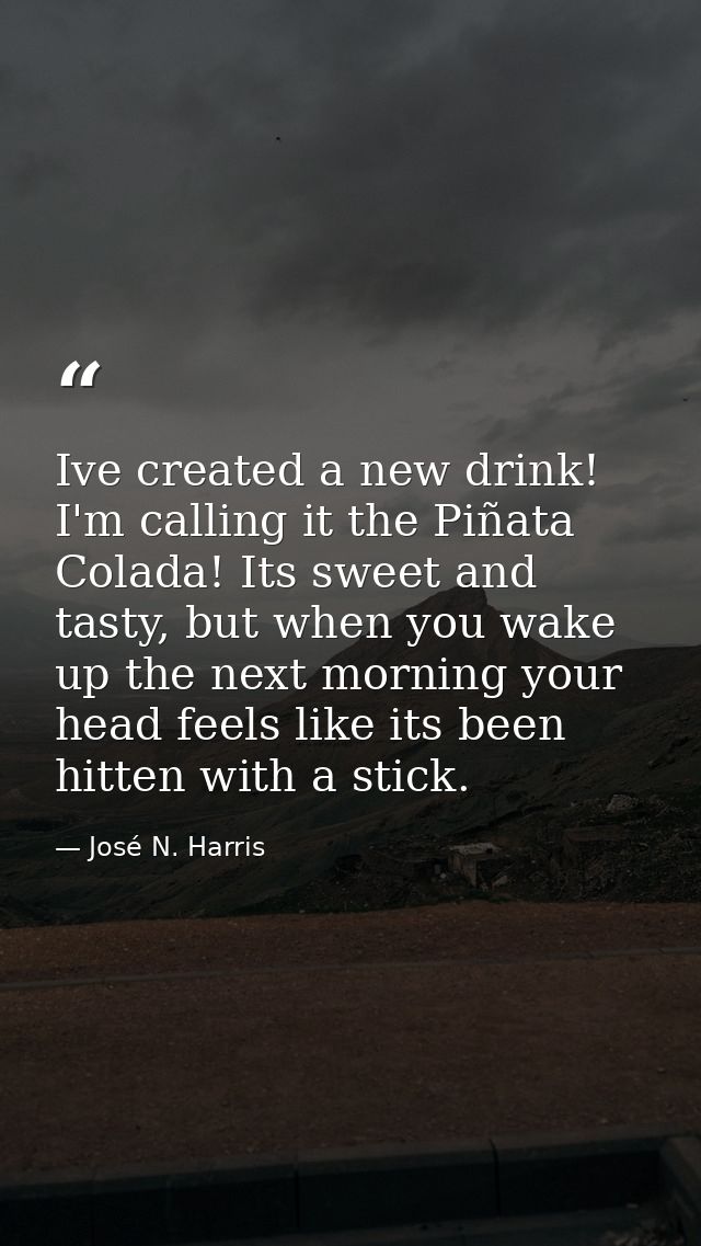 Ive created a new drink! I'm calling it the Piñata Colada! Its sweet and tasty, but when you wake up the next morning yo — José N. Harris