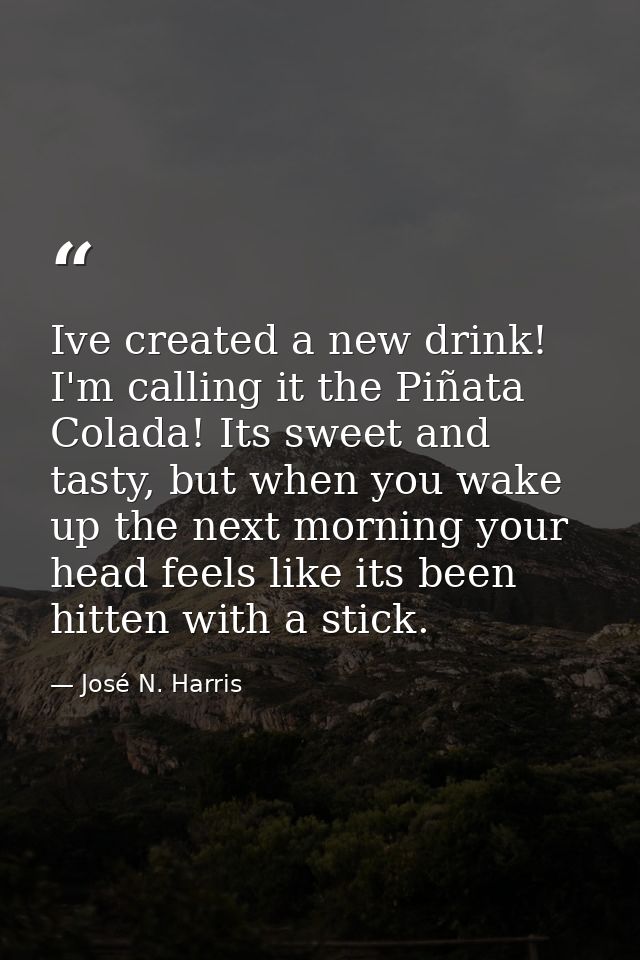 Ive created a new drink! I'm calling it the Piñata Colada! Its sweet and tasty, but when you wake up the next morning yo — José N. Harris