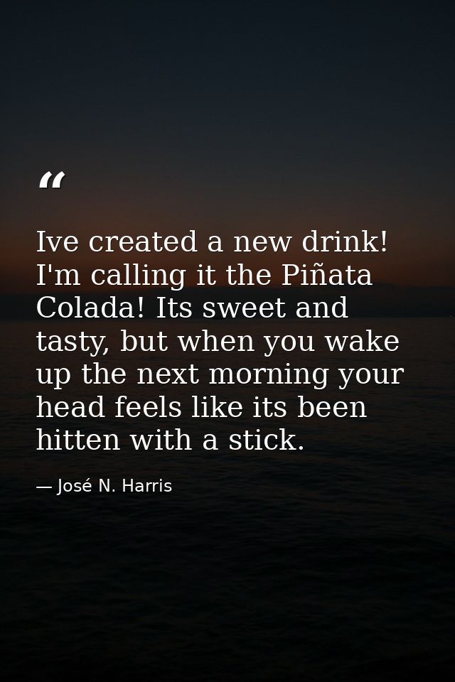 Ive created a new drink! I'm calling it the Piñata Colada! Its sweet and tasty, but when you wake up the next morning yo — José N. Harris