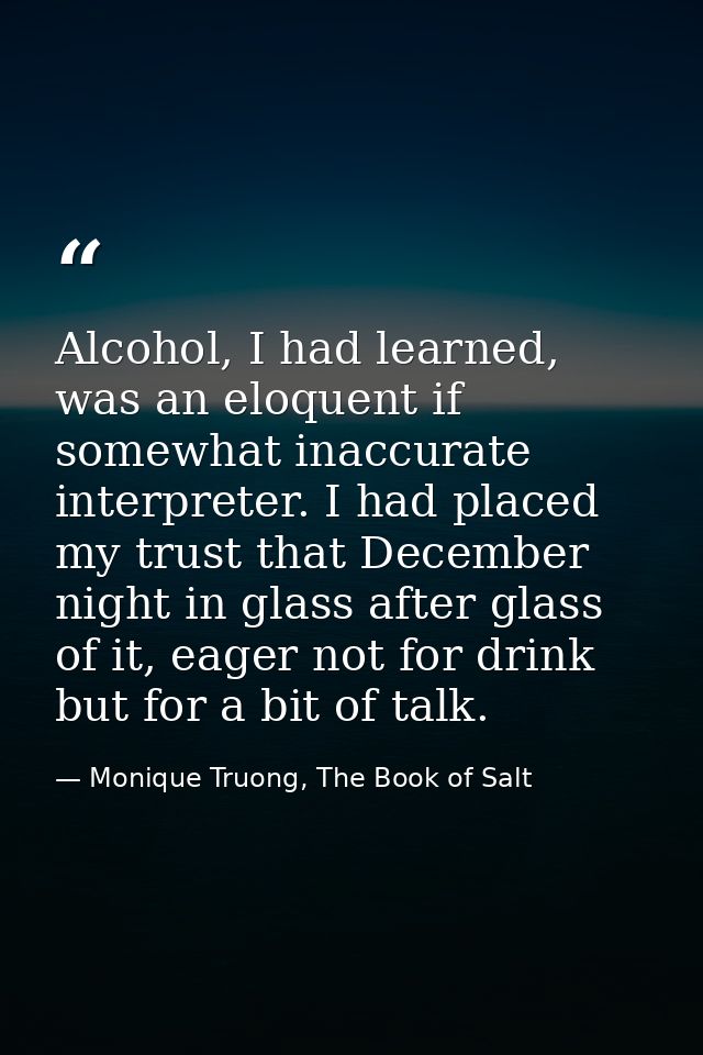Alcohol, I had learned, was an eloquent if somewhat inaccurate interpreter. I had placed my trust that December night in — Monique Truong, The Book of Salt