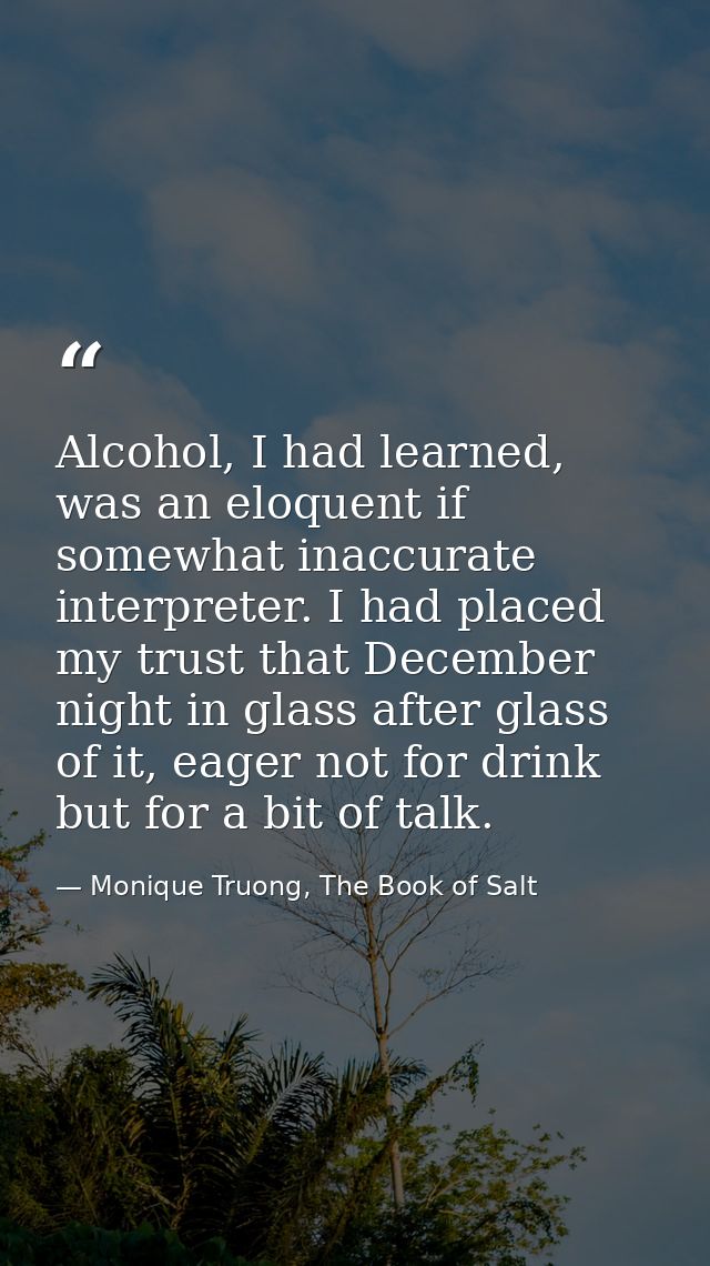 Alcohol, I had learned, was an eloquent if somewhat inaccurate interpreter. I had placed my trust that December night in — Monique Truong, The Book of Salt