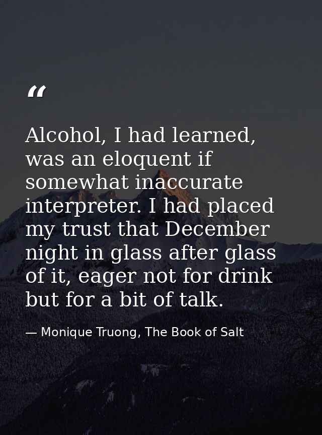 Alcohol, I had learned, was an eloquent if somewhat inaccurate interpreter. I had placed my trust that December night in — Monique Truong, The Book of Salt
