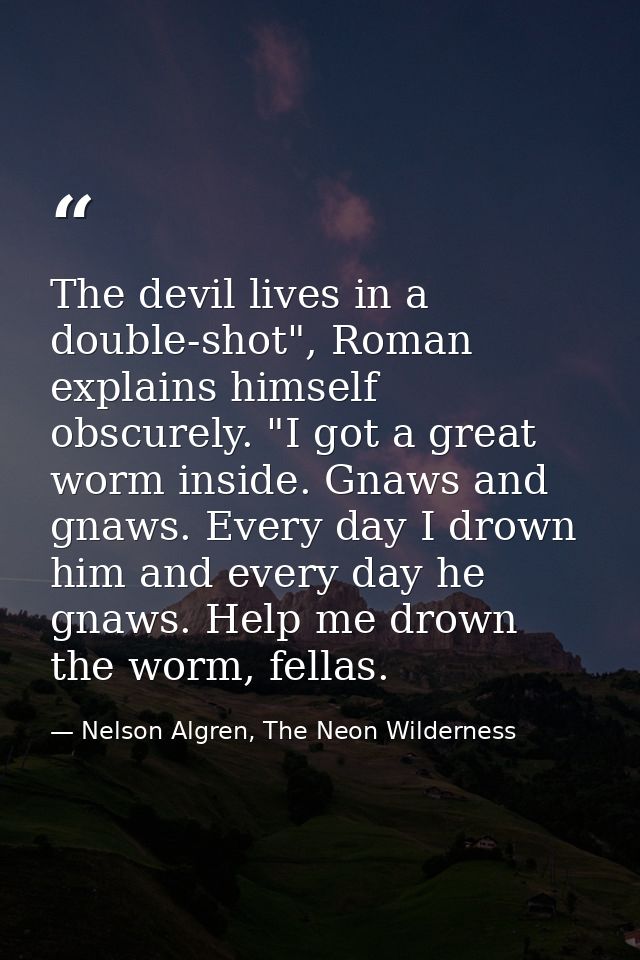 The devil lives in a double-shot", Roman explains himself obscurely. "I got a great worm inside. Gnaws and gnaws. Every  — Nelson Algren, The Neon Wilderness