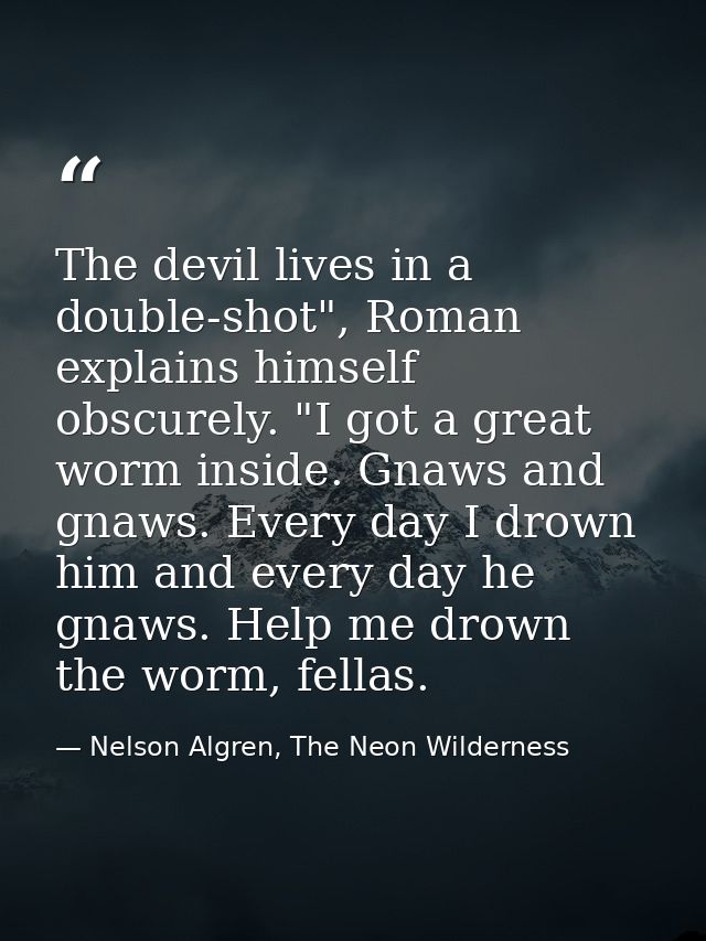 The devil lives in a double-shot", Roman explains himself obscurely. "I got a great worm inside. Gnaws and gnaws. Every  — Nelson Algren, The Neon Wilderness