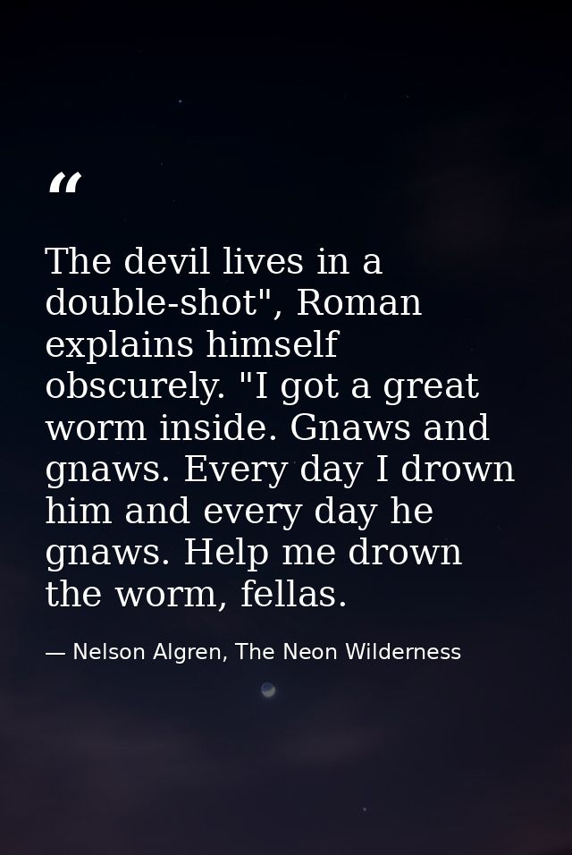 The devil lives in a double-shot", Roman explains himself obscurely. "I got a great worm inside. Gnaws and gnaws. Every  — Nelson Algren, The Neon Wilderness