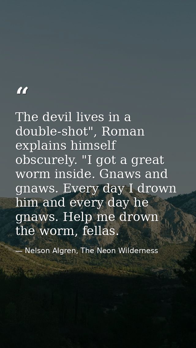 The devil lives in a double-shot", Roman explains himself obscurely. "I got a great worm inside. Gnaws and gnaws. Every  — Nelson Algren, The Neon Wilderness