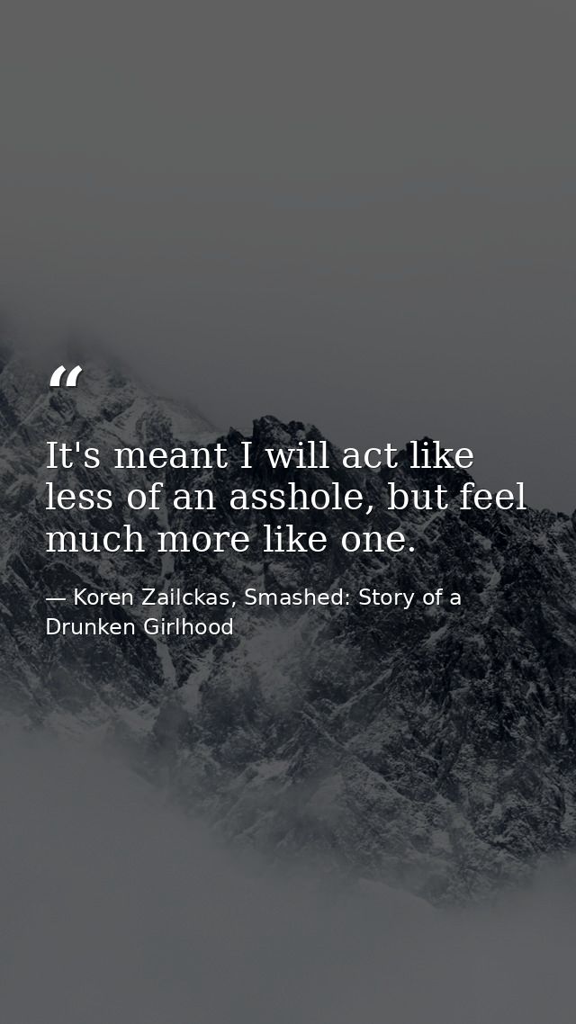 It's meant I will act like less of an asshole, but feel much more like one. — Koren Zailckas, Smashed: Story of a Drunken Girlhood