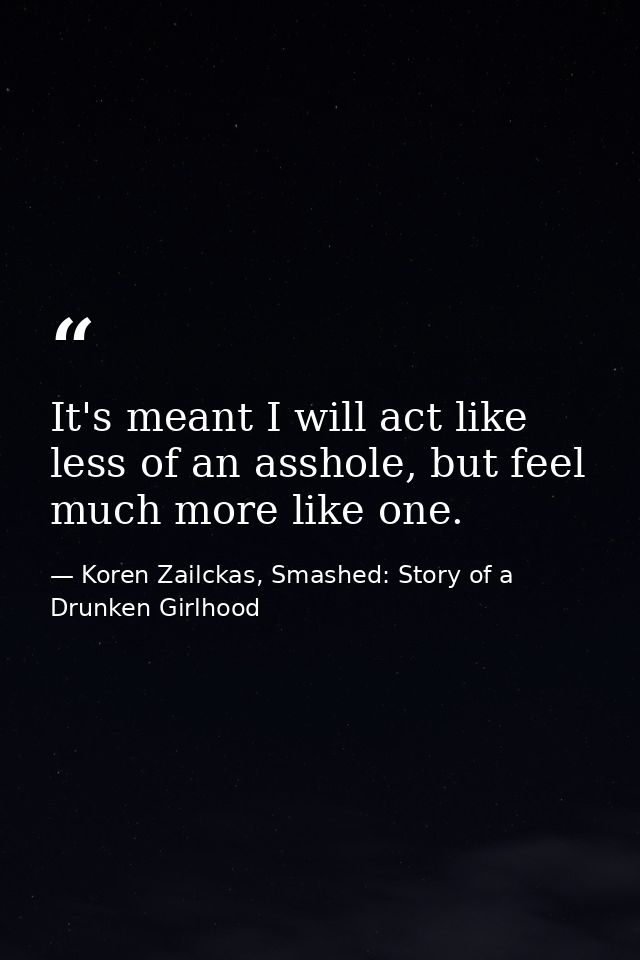 It's meant I will act like less of an asshole, but feel much more like one. — Koren Zailckas, Smashed: Story of a Drunken Girlhood
