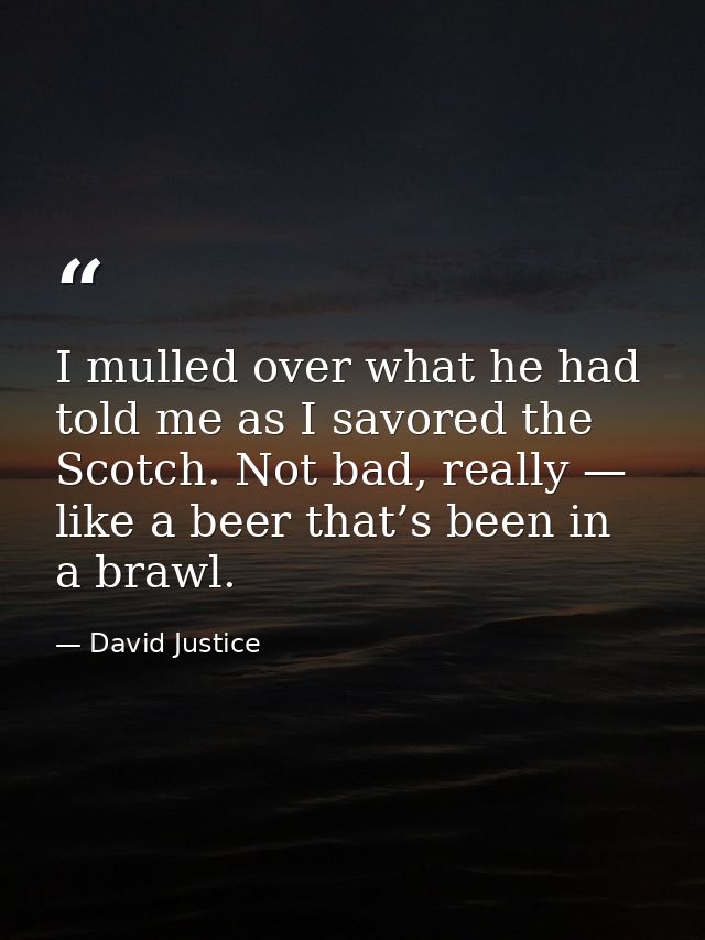 I mulled over what he had told me as I savored the Scotch. Not bad, really — like a beer that’s been in a brawl. — David Justice