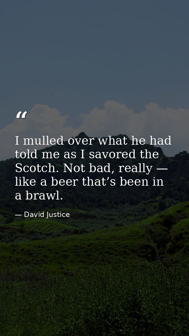I mulled over what he had told me as I savored the Scotch. Not bad, really — like a beer that’s been in a brawl. — David Justice