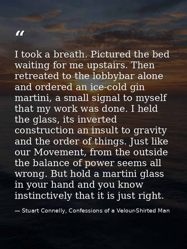 I took a breath. Pictured the bed waiting for me upstairs. Then retreated to the lobbybar alone and ordered an ice-cold  — Stuart Connelly, Confessions of a Velour-Shirted Man