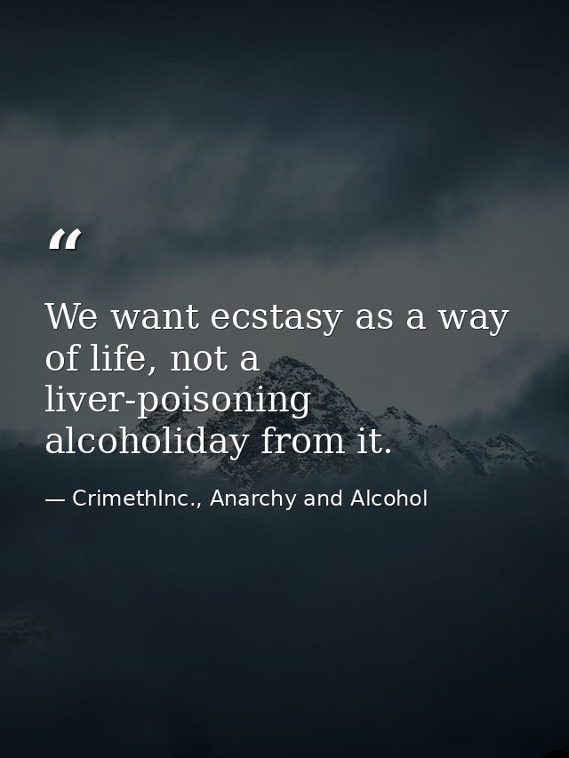 We want ecstasy as a way of life, not a liver-poisoning alcoholiday from it. — CrimethInc., Anarchy and Alcohol