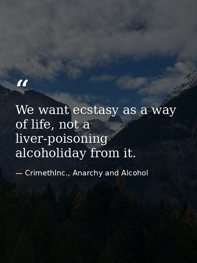 We want ecstasy as a way of life, not a liver-poisoning alcoholiday from it. — CrimethInc., Anarchy and Alcohol