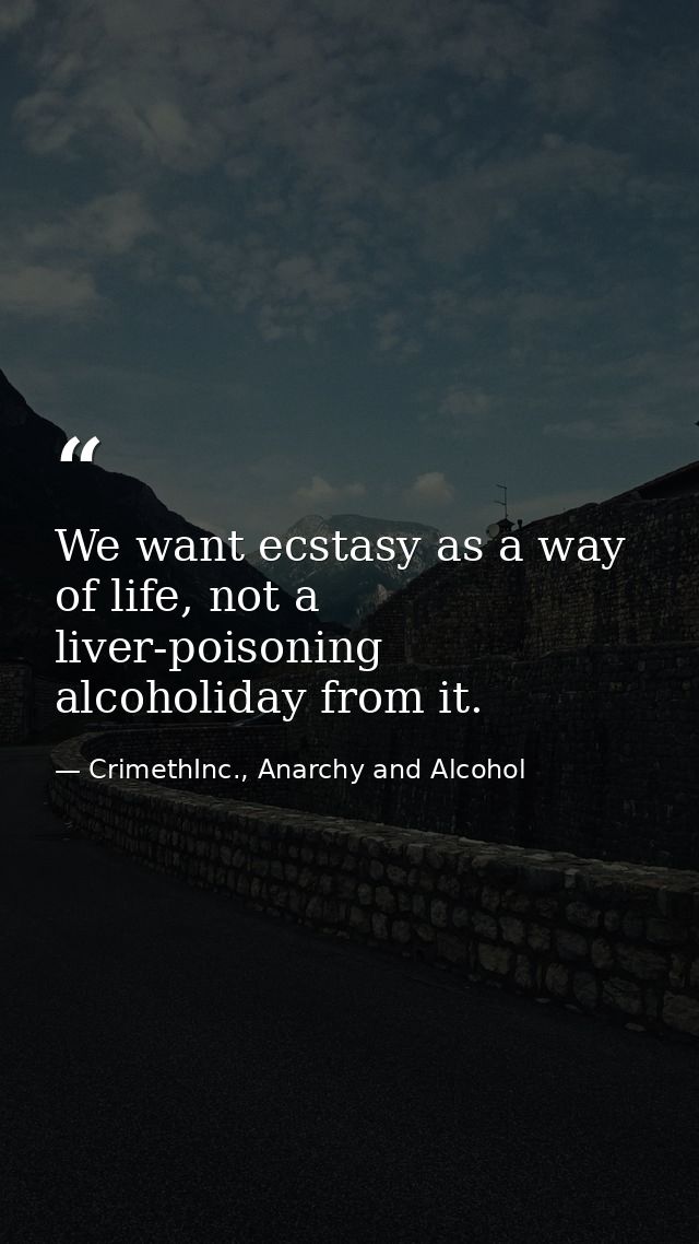We want ecstasy as a way of life, not a liver-poisoning alcoholiday from it. — CrimethInc., Anarchy and Alcohol