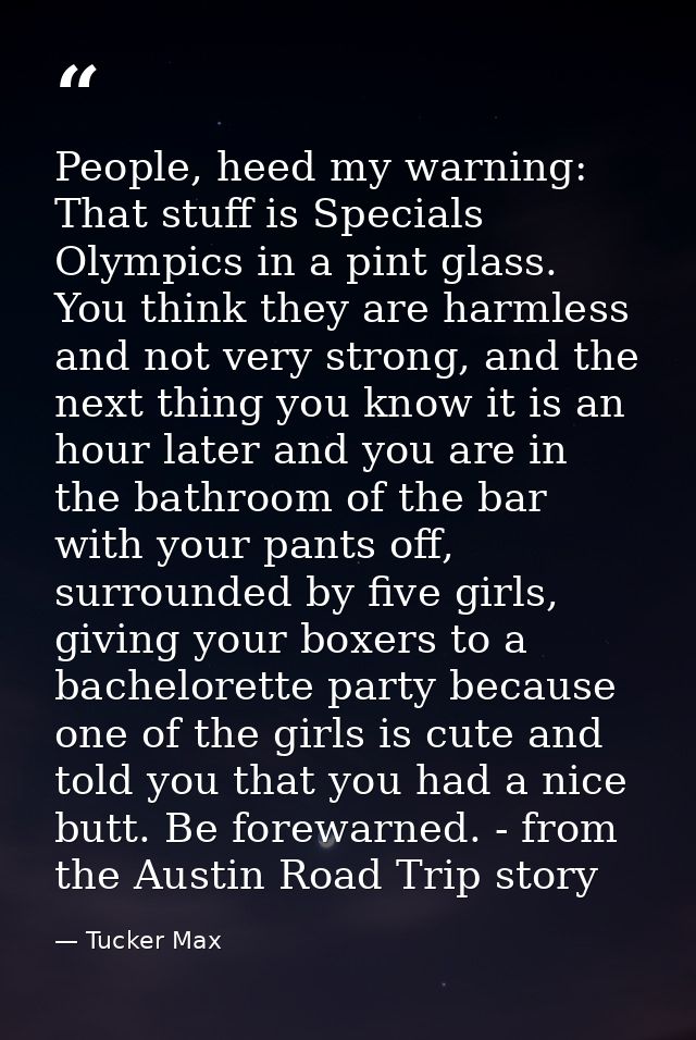 People, heed my warning: That stuff is Specials Olympics in a pint glass. You think they are harmless and not very stron — Tucker Max