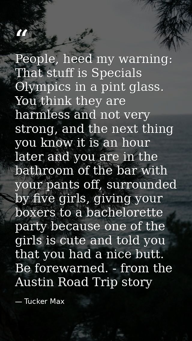 People, heed my warning: That stuff is Specials Olympics in a pint glass. You think they are harmless and not very stron — Tucker Max