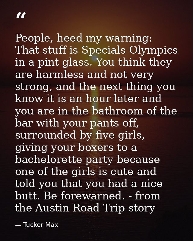 People, heed my warning: That stuff is Specials Olympics in a pint glass. You think they are harmless and not very stron — Tucker Max