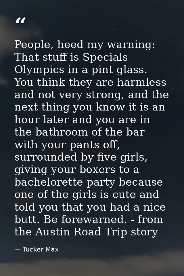 People, heed my warning: That stuff is Specials Olympics in a pint glass. You think they are harmless and not very stron — Tucker Max