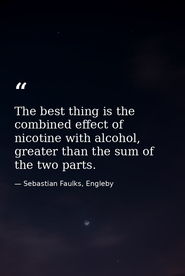 The best thing is the combined effect of nicotine with alcohol, greater than the sum of the two parts. — Sebastian Faulks, Engleby