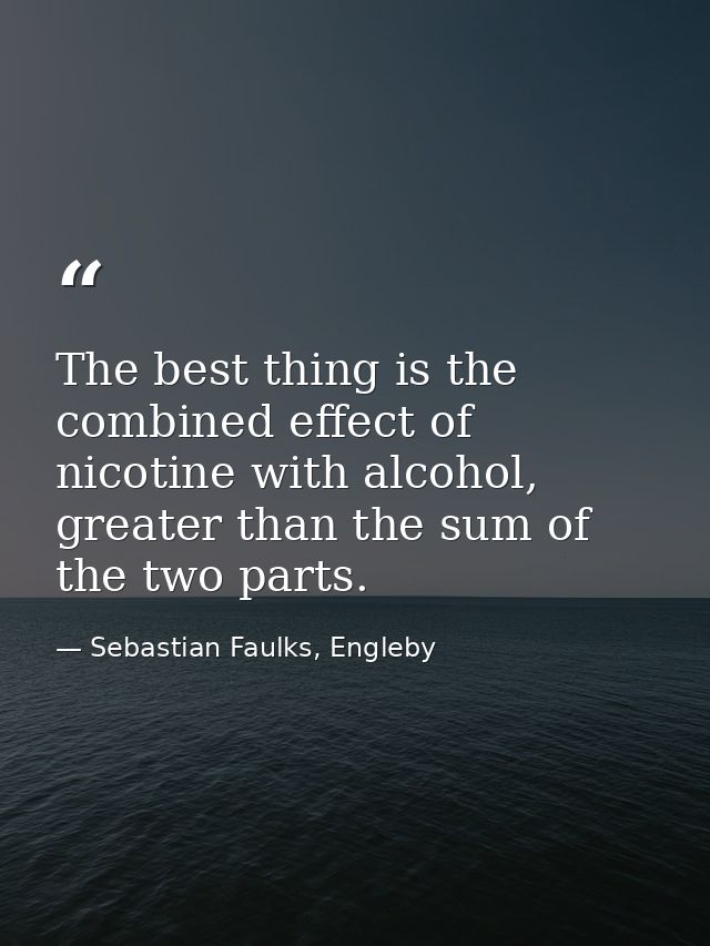 The best thing is the combined effect of nicotine with alcohol, greater than the sum of the two parts. — Sebastian Faulks, Engleby