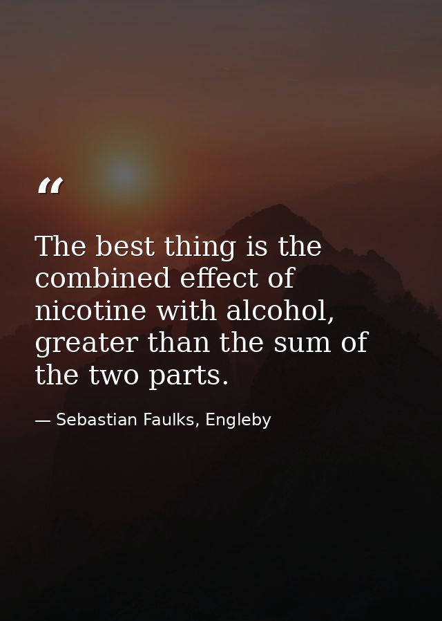 The best thing is the combined effect of nicotine with alcohol, greater than the sum of the two parts. — Sebastian Faulks, Engleby