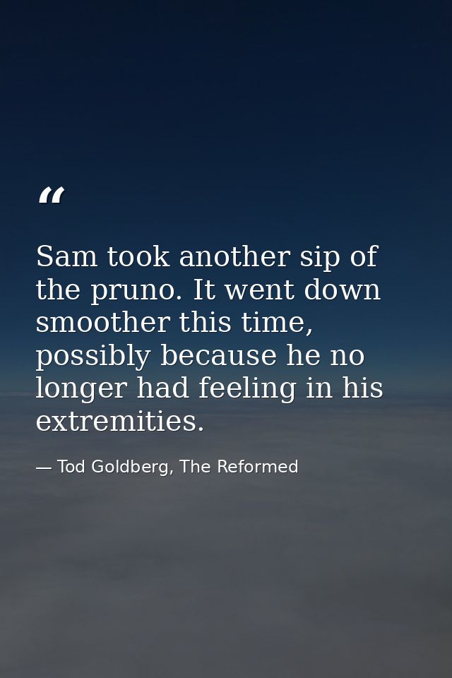 Sam took another sip of the pruno. It went down smoother this time, possibly because he no longer had feeling in his ext — Tod Goldberg, The Reformed
